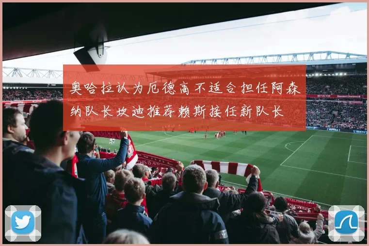 奥哈拉认为厄德高不适合担任阿森纳队长坎迪推荐赖斯接任新队长