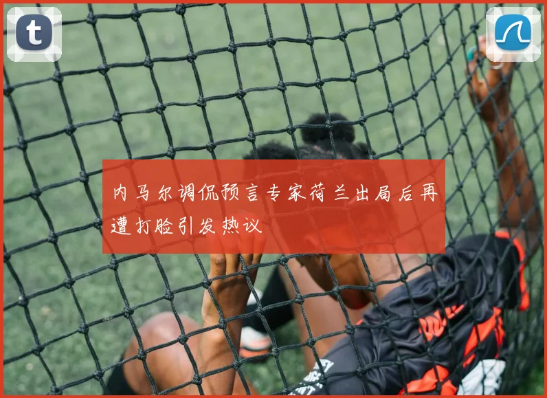 内马尔调侃预言专家荷兰出局后再遭打脸引发热议