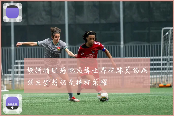 埃斯特旺感慨无缘世界杯球员伤病频发梦想仍是捧杯荣耀