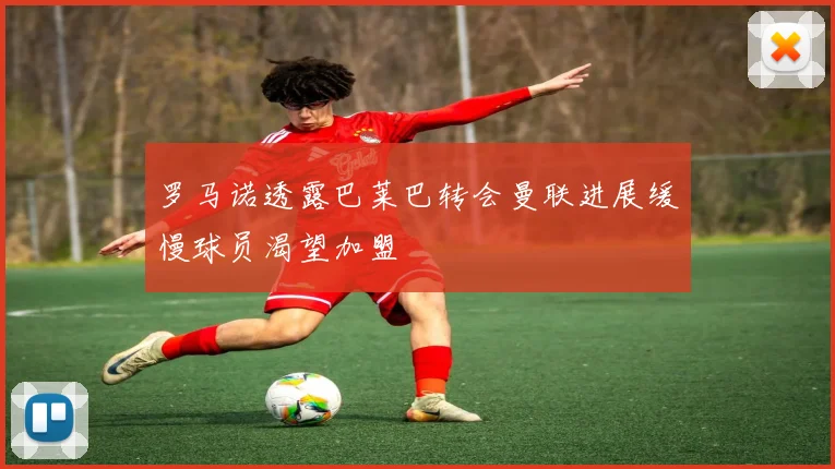 罗马诺透露巴莱巴转会曼联进展缓慢球员渴望加盟