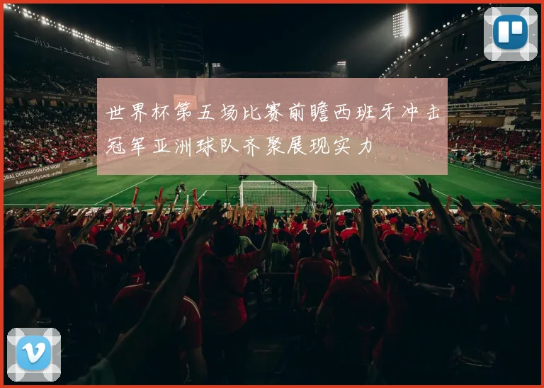 世界杯第五场比赛前瞻西班牙冲击冠军亚洲球队齐聚展现实力