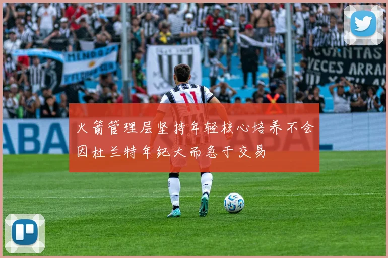 火箭管理层坚持年轻核心培养不会因杜兰特年纪大而急于交易
