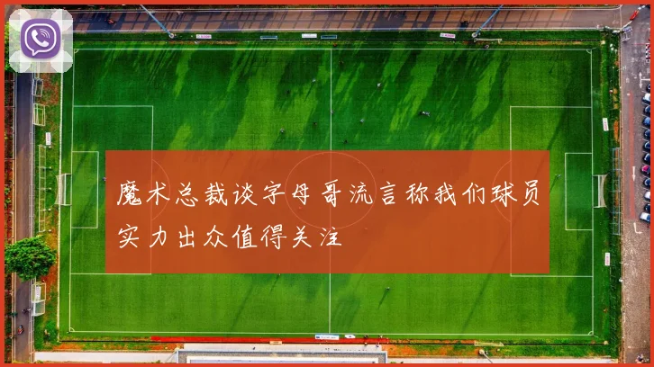 魔术总裁谈字母哥流言称我们球员实力出众值得关注