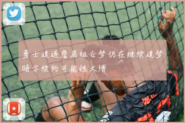 勇士追逐詹眉组合梦仍在继续追梦暗示续约可能性大增
