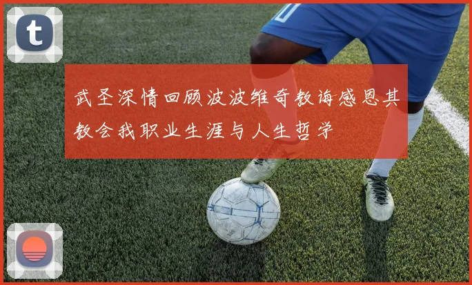 武圣深情回顾波波维奇教诲感恩其教会我职业生涯与人生哲学