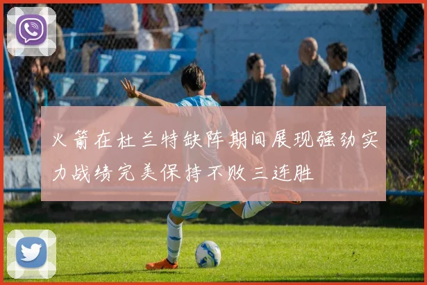 火箭在杜兰特缺阵期间展现强劲实力战绩完美保持不败三连胜