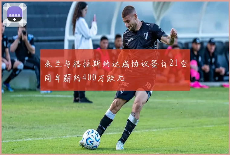 米兰与格拉斯纳达成协议签订21合同年薪约400万欧元