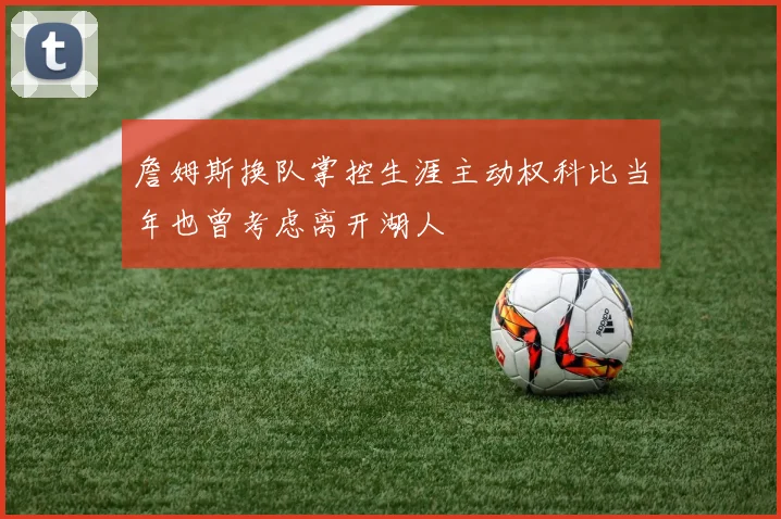 詹姆斯换队掌控生涯主动权科比当年也曾考虑离开湖人