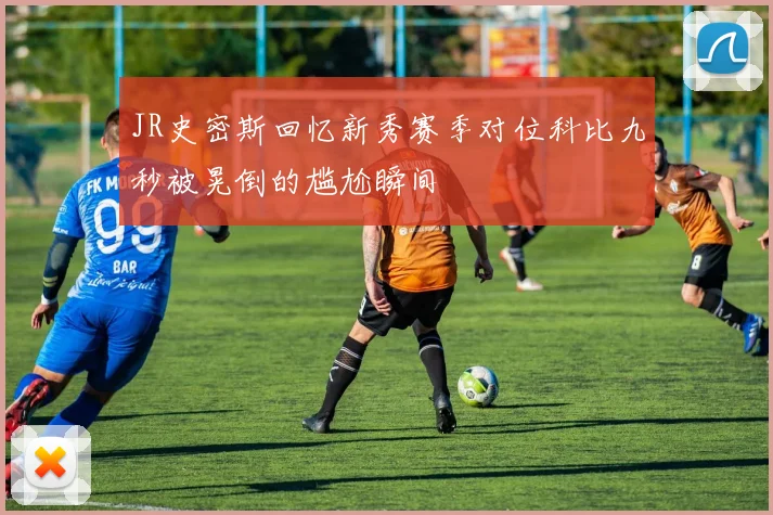 JR史密斯回忆新秀赛季对位科比九秒被晃倒的尴尬瞬间