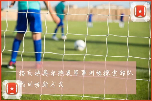 格瓦迪奥尔热衷军事训练探索部队式训练新方式