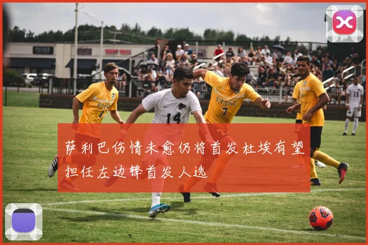 萨利巴伤情未愈仍将首发杜埃有望担任左边锋首发人选