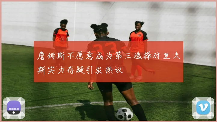 詹姆斯不愿意成为第三选择对里夫斯实力存疑引发热议