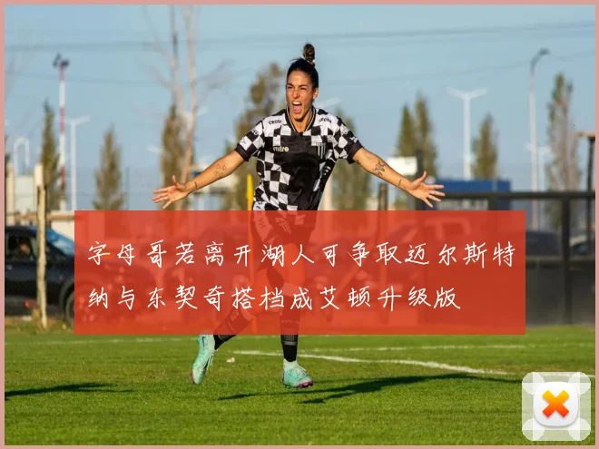 字母哥若离开湖人可争取迈尔斯特纳与东契奇搭档成艾顿升级版