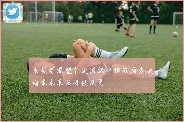 东契奇渴望引进顶级中锋浓眉多次请求未果或将被交易