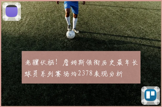 老骥伏枥！詹姆斯领衔历史最年长球员系列赛场均2378表现分析