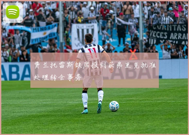 费兰托雷斯缺席报到获弗里克批准处理转会事务