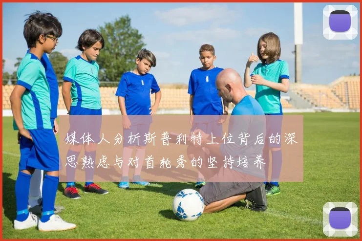 媒体人分析斯普利特上位背后的深思熟虑与对首轮秀的坚持培养