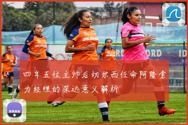 四年五位主帅后切尔西任命阿隆索为经理的深远意义解析