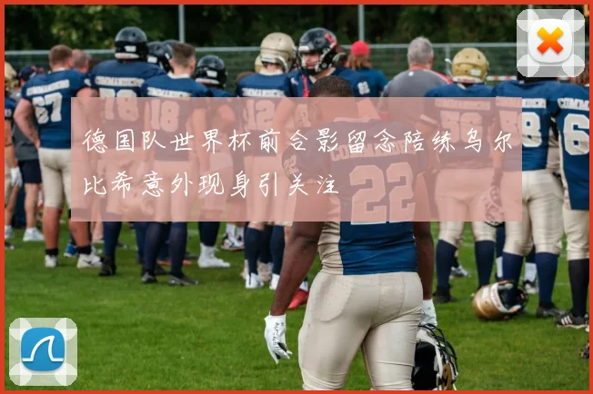 德国队世界杯前合影留念陪练乌尔比希意外现身引关注