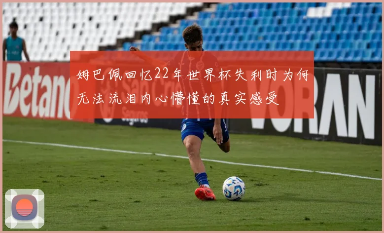 姆巴佩回忆22年世界杯失利时为何无法流泪内心懵懂的真实感受