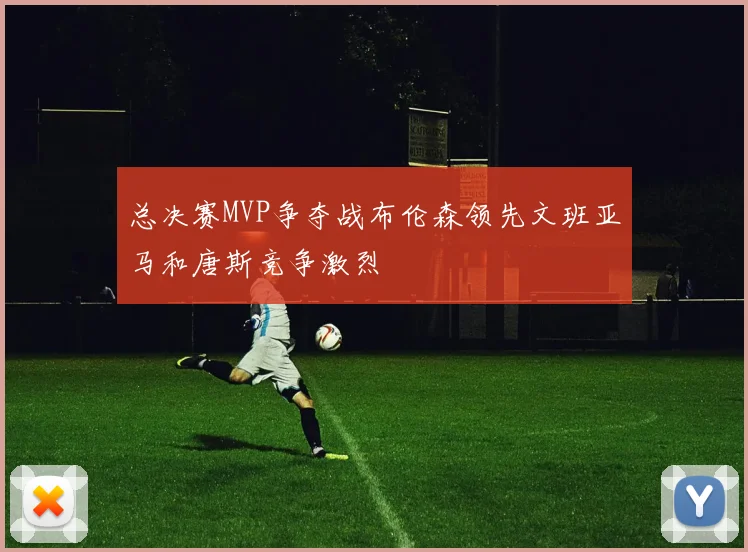 总决赛MVP争夺战布伦森领先文班亚马和唐斯竞争激烈