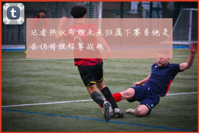 记者热议布朗未来归属下赛季他是否仍将披绿军战袍