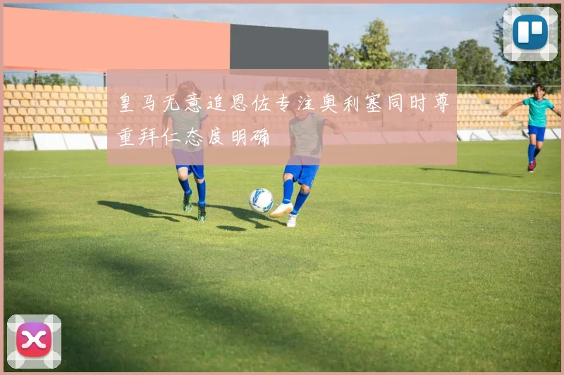 皇马无意追恩佐专注奥利塞同时尊重拜仁态度明确