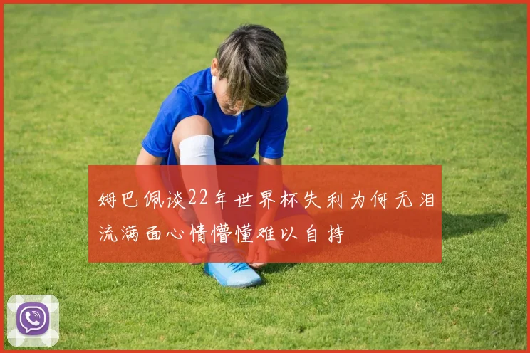 姆巴佩谈22年世界杯失利为何无泪流满面心情懵懂难以自持
