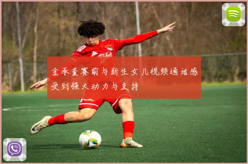 金承奎赛前与新生女儿视频通话感受到强大动力与支持