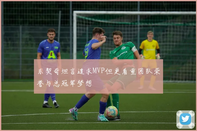 东契奇坦言追求MVP但更看重团队荣誉与总冠军梦想
