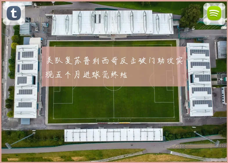 美队复苏普利西奇反击破门助攻实现五个月进球荒终结