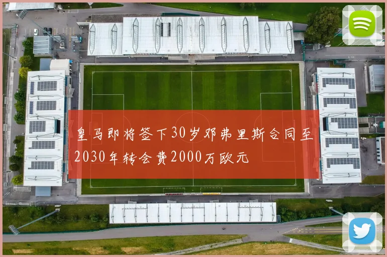 皇马即将签下30岁邓弗里斯合同至2030年转会费2000万欧元