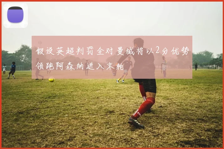 假设英超判罚全对曼城将以2分优势领跑阿森纳进入末轮