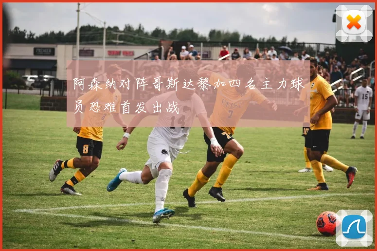 阿森纳对阵哥斯达黎加四名主力球员恐难首发出战