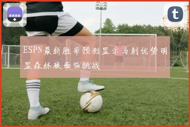ESPN最新胜率预测显示马刺优势明显森林狼面临挑战