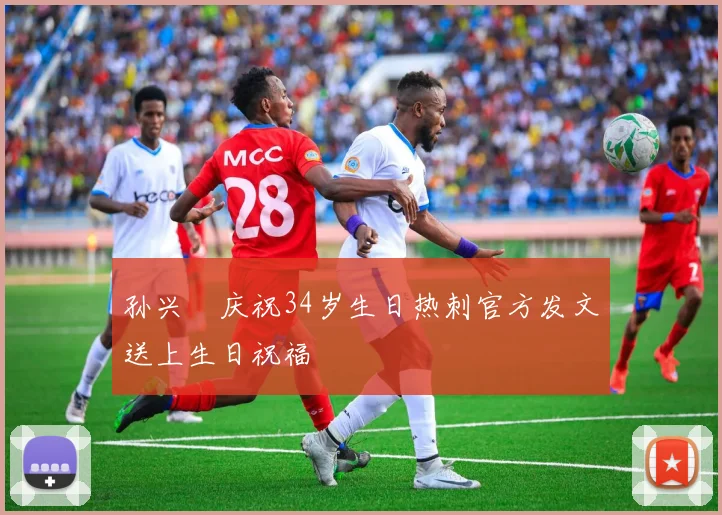 孙兴慜庆祝34岁生日热刺官方发文送上生日祝福