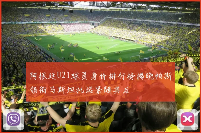 阿根廷U21球员身价排行榜揭晓帕斯领衔马斯坦托诺紧随其后