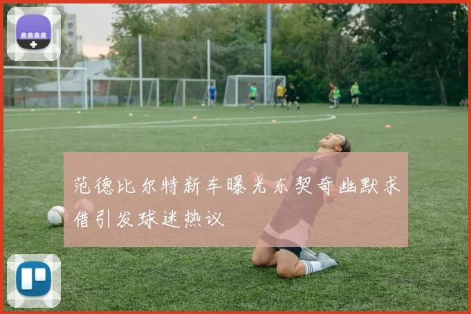 范德比尔特新车曝光东契奇幽默求借引发球迷热议